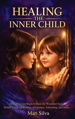 Coperta cărții 'Healing the Inner Child: How You Can Begin to Heal the Wounded Soul Within Using Meditation, Awareness, Journaling, and'