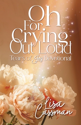 Oh For Crying Out Loud: Tears of Joy Devotional - Lisa Cassman