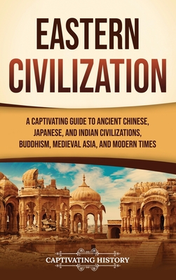 Eastern Civilization: A Captivating Guide to Ancient Chinese, Japanese, and Indian Civilizations, Buddhism, Medieval Asia, and Modern Times - Captivating History