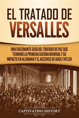 El Tratado de Versalles: Una fascinante gua del tratado de paz que termin la Primera Guerra Mundial y su impacto en Alemania y el ascenso de - Captivating History