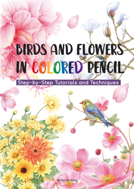 Birds and Flowers in Colored Pencil: Step-By-Step Tutorials and Techniques - Niao Fei Le
