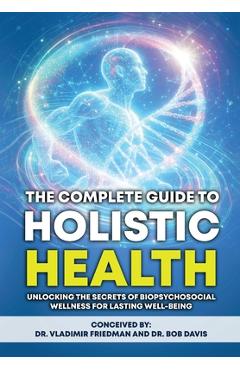 Coperta cărții 'The Complete Guide to Holistic Health: Unlocking the Secrets of Biopsychosocial Wellness for Lasting Well-being -'