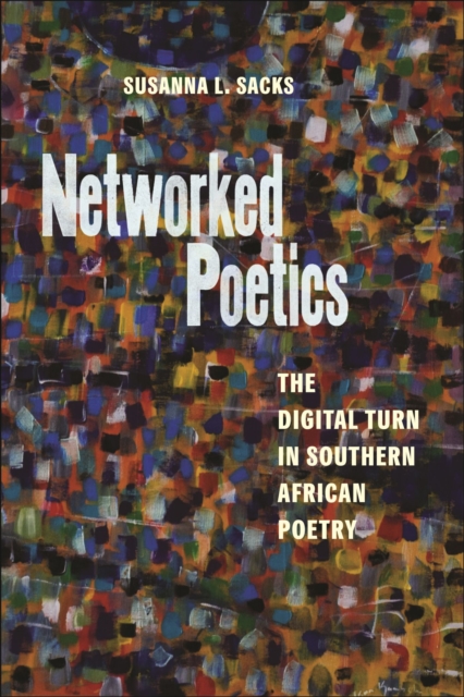 Networked Poetics: The Digital Turn in Southern African Poetry - Susanna L. Sacks