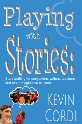Playing with Stories: Story Crafting for Storytellers, Writers, Teachers and Other Imaginative Thinkers - Kevin D. Cordi