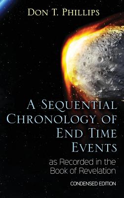 A Sequential Chronology Of End Time Events as Recorded in the Book of Revelation - Condensed Edition - Don T. Phillips
