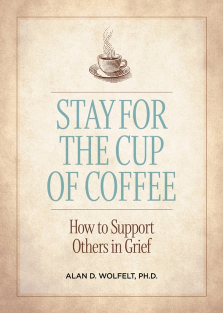 Stay for the Cup of Coffee: How to Support Others in Grief - Alan D. Wolfelt