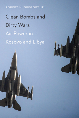 Clean Bombs and Dirty Wars: Air Power in Kosovo and Libya - Robert H. Gregory