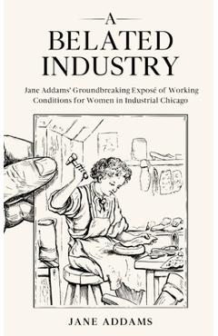 Poza produsului A Belated Industry: Jane Addams' Groundbreaking Exposé of Working Conditions for Women in Industrial Chicago (Annotated) - Jane Addams