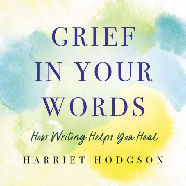 Grief in Your Words: How Writing Helps You Heal - Harriet Hodgson