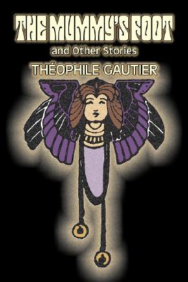The Mummy's Foot and Other Stories by Theophile Gautier, Fiction, Classics, Fantasy, Fairy Tales, Folk Tales, Legends & Mythology - Theophile Gautier