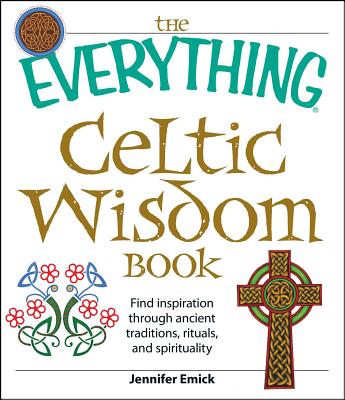 The Everything Celtic Wisdom Book: Find Inspiration Through Ancient Traditions, Rituals, and Spirituality - Jennifer Emick