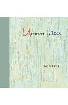 Unchopping a Tree: An Intimate, Beautifully Illustrated Gift Edition of Poet Laureate W. S. Merwin's Wondrous Story about How to Resurrec - W. S. Merwin
