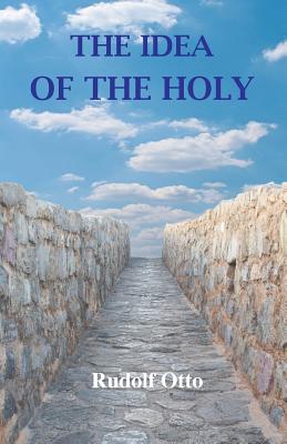 The Idea of the Holy: An Inquiry Into the Non-Rational Factor in the Idea of the Divine and Its Relation to the Rational - Rudolf Otto