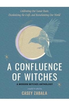 A Confluence of Witches: Celebrating Our Lunar Roots, Decolonizing the Craft, and Reenchanting Our World - Casey Zabala