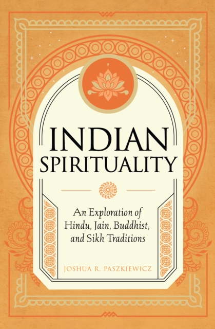 Indian Spirituality: An Exploration of Hindu, Jain, Buddhist, and Sikh Traditions - Joshua R. Paszkiewicz
