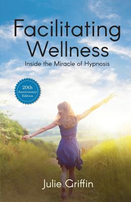 Facilitating Wellness: Inside the Miracle of Hypnosis - Julie Griffin