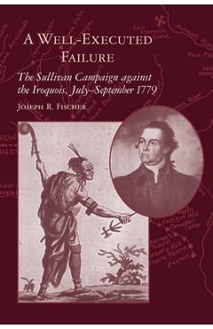 Coperta cărții 'A Well-Executed Failure: The Sullivan Campaign Against the Iroquois, July-September 1779 - Joseph R. Fischer'