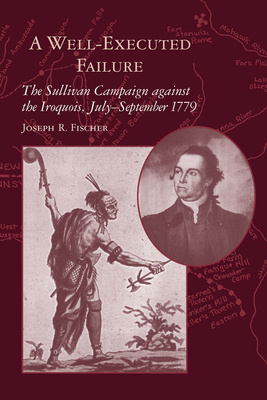 Coperta cărții 'A Well-Executed Failure: The Sullivan Campaign Against the Iroquois, July-September 1779 - Joseph R. Fischer'