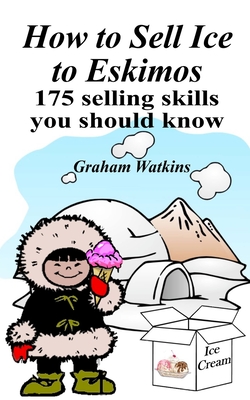 How to Sell Ice to Eskimos - 175 Selling Skills You Should Know - Graham Watkins