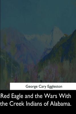 Red Eagle and the Wars With the Creek Indians of Alabama - George Cary Eggleston
