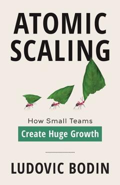 Coperta cărții 'Atomic Scaling: How Small Teams Create Huge Growth - Ludovic Bodin'