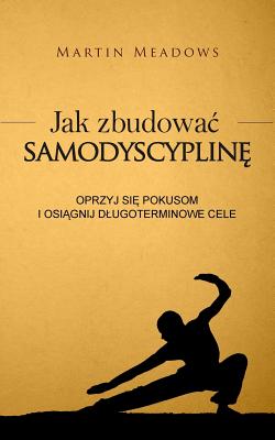 Jak Zbudowac Samodyscypline: Oprzyj Sie Pokusom I Osiagnij Dlugoterminowe Cele - Martin Meadows