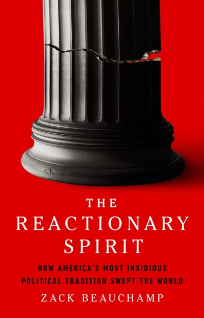 The Reactionary Spirit: How America's Most Insidious Political Tradition Swept the World - Zack Beauchamp