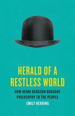 Herald of a Restless World: How Henri Bergson Brought Philosophy to the People - Emily Herring