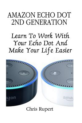 Coperta cărții 'Amazon Echo Dot 2nd Generation: Learn To Work With Your Echo Dot And Make Your Life Easier (Booklet) - Chris Rupert'