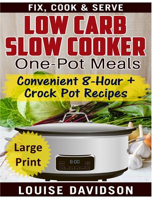 Low Carb Slow Cooker One Pot Meals ***Large Print Edition***: Convenient 8-Hour + Crockpot Recipes - Fix, Cook & Serve - Louise Davidson