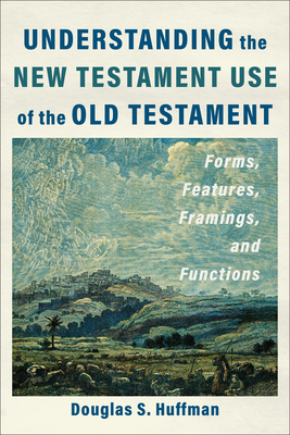 Understanding the New Testament Use of the Old Testament: Forms, Features, Framings, and Functions - Douglas S. Huffman