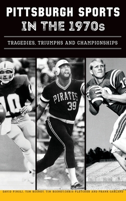 Pittsburgh Sports in the 1970s: Tragedies, Triumphs and Championships - David Finoli