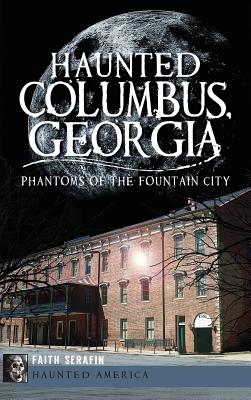 Haunted Columbus, Georgia: Phantoms of the Fountain City - Faith Serafin