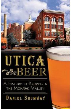 Coperta cărții 'Utica Beer: A History of Brewing in the Mohawk Valley - Daniel Shumway'