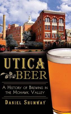 Utica Beer: A History of Brewing in the Mohawk Valley - Daniel Shumway