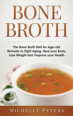 Bone Broth: The Bone Broth Diet An Age-old Remedy to Fight Aging, Heal your Body, Lose Weight and Improve your Health - Michelle Peters