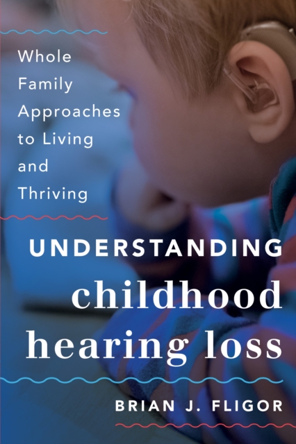 Understanding Childhood Hearing Loss: Whole Family Approaches to Living and Thriving - Brian J. Fligor