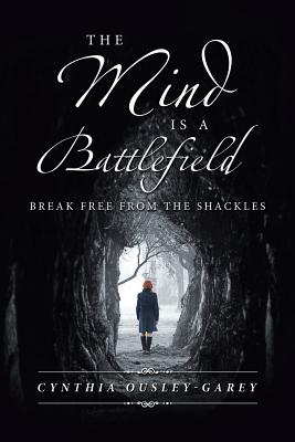 The Mind Is a Battlefield: Break Free from the Shackles - Cynthia Ousley-garey