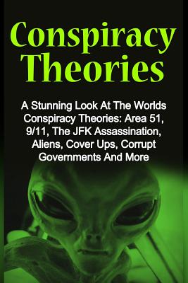 Conspiracy Theories: A Stunning Look At The Worlds Conspiracy Theories: Area 51, 9/11, The JFK Assassination, Aliens, Cover Ups, Corrupt Go - Derek Brady