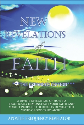 New Revelations Of Faith: How To Practically Exercise Your Faith And Make It Produce The Results Of What The Word Of God Talks About - Apostle Frequency Revelator