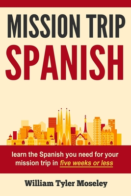 Mission Trip Spanish: learn the Spanish you need for your mission trip in five weeks or less - William Tyler Moseley