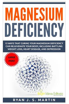 Magnesium Deficiency: Weight Loss, Heart Disease and Depression, 13 Ways that Curing Your Magnesium Deficiency Can Rejuvenate Your Body (Vit - Ryan J. S. Martin