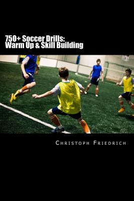 750+ Soccer Drills: Warm Up & Skill Building: Soccer Football Practice Drills For Youth Coaching & Skills Training - Christoph Friedrich