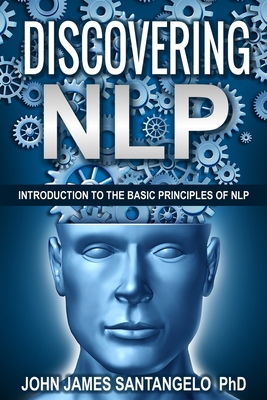 Discovering NLP: Introduction To The Basic Principles Of NLP - John James Santangelo