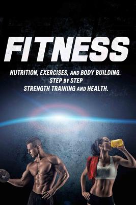 Fitness: Nutrition, Exercises, and Body Building. Step By Step Strength Training and Health - Joanne Howard