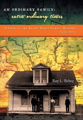 An Ordinary Family - Extra-Ordinary Times: A Look at the Beebe/Bebee Family History 1535-2015 - Roy L. Bebee