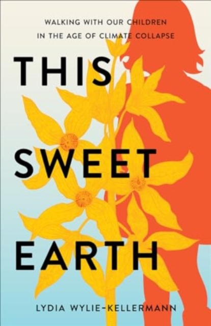 This Sweet Earth: Walking with Our Children in the Age of Climate Collapse - Lydia Wylie-kellermann