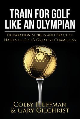 Train for Golf Like an Olympian: Preparation Secrets and Practice Habits of Golf's Greatest Champions - Gary Gilchrist