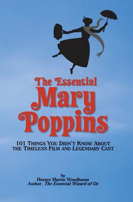 The Essential Mary Poppins: 101 Things You Didn't Know About the Timeless Film and Legendary Cast - Horace Martin Woodhouse