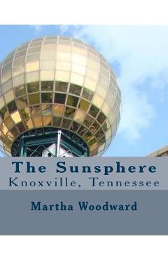 Coperta cărții 'The Sunsphere in Knoxville, Tennessee: The 1982 World's Fair Monument to the Sun - Martha Rose Woodward'